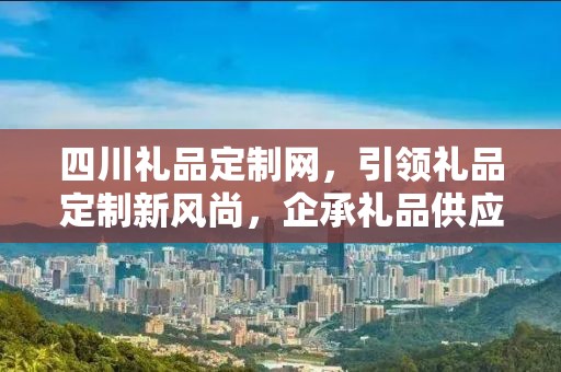 四川礼品定制网，引领礼品定制新风尚，企承礼品供应链助力商务发展